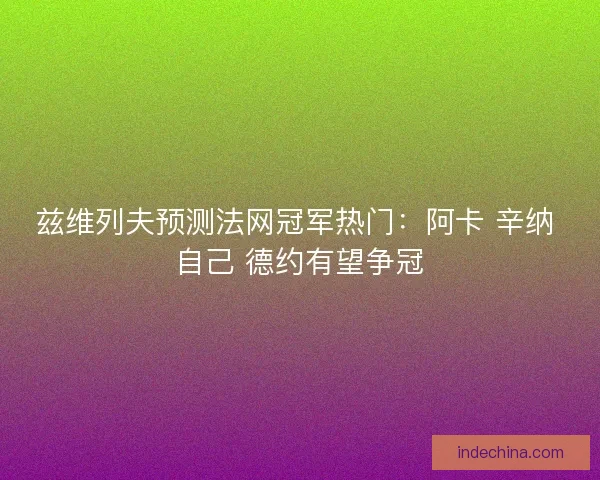 兹维列夫预测法网冠军热门：阿卡 辛纳 自己 德约有望争冠