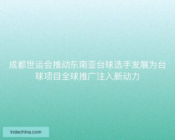 成都世运会推动东南亚台球选手发展为台球项目全球推广注入新动力