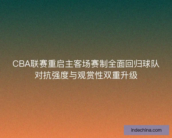 CBA联赛重启主客场赛制全面回归球队对抗强度与观赏性双重升级