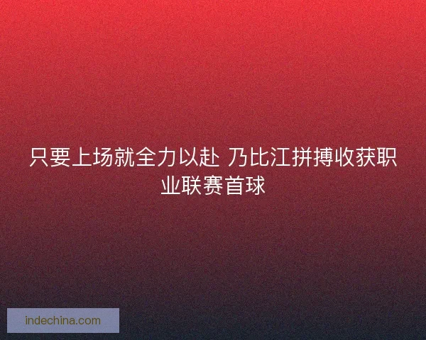 只要上场就全力以赴 乃比江拼搏收获职业联赛首球